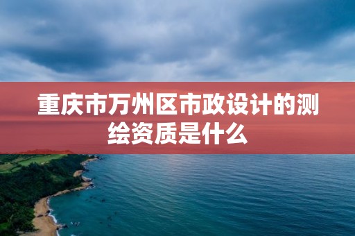 重慶市萬州區市政設計的測繪資質是什么