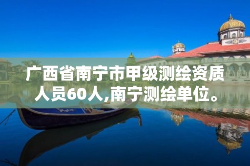 廣西省南寧市甲級測繪資質人員60人,南寧測繪單位。