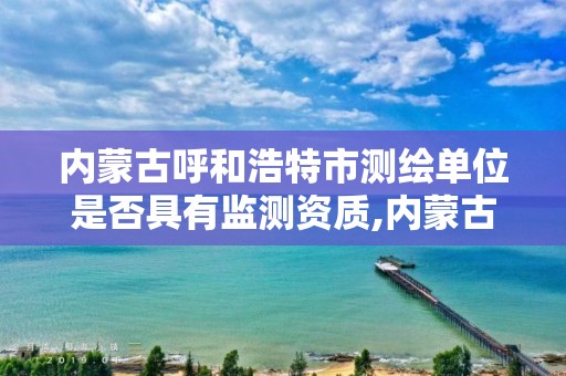 內蒙古呼和浩特市測繪單位是否具有監(jiān)測資質,內蒙古測繪資質延期公告。