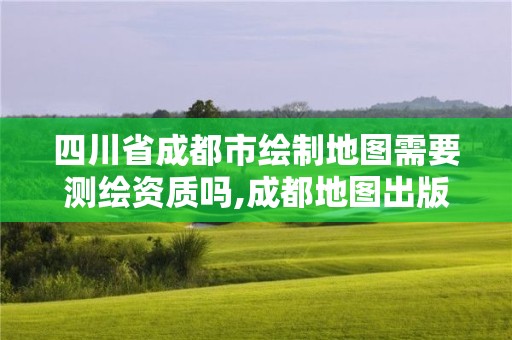 四川省成都市繪制地圖需要測繪資質嗎,成都地圖出版社出版的書怎么樣。