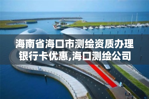 海南省海口市測繪資質辦理銀行卡優惠,海口測繪公司排行榜。