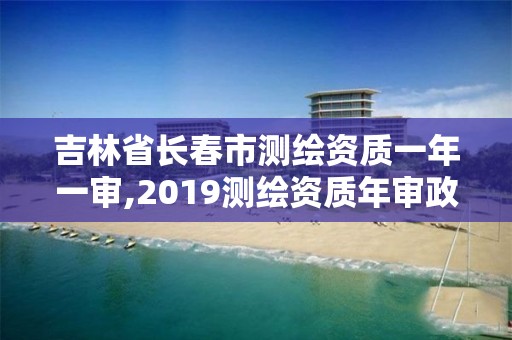 吉林省長(zhǎng)春市測(cè)繪資質(zhì)一年一審,2019測(cè)繪資質(zhì)年審政策。