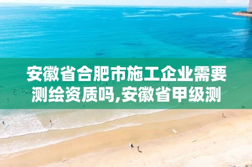 安徽省合肥市施工企業需要測繪資質嗎,安徽省甲級測繪資質單位。