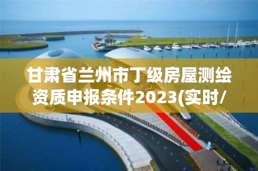 甘肅省蘭州市丁級房屋測繪資質申報條件2023(實時/更新中)