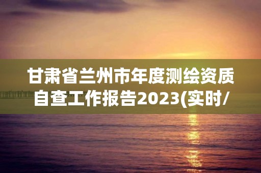 甘肅省蘭州市年度測(cè)繪資質(zhì)自查工作報(bào)告2023(實(shí)時(shí)/更新中)