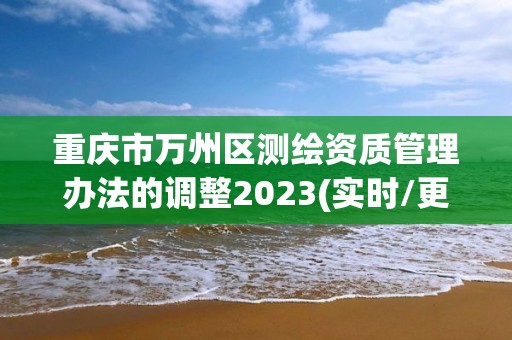 重慶市萬州區測繪資質管理辦法的調整2023(實時/更新中)