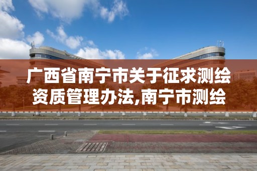 廣西省南寧市關于征求測繪資質管理辦法,南寧市測繪地理信息局。