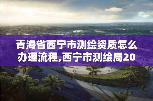 青海省西寧市測繪資質怎么辦理流程,西寧市測繪局2020招聘。