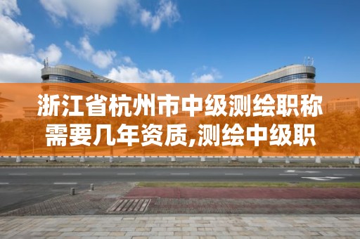 浙江省杭州市中級測繪職稱需要幾年資質,測繪中級職稱評審時間。