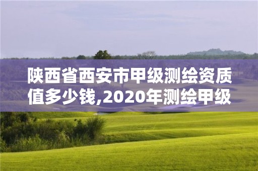 陜西省西安市甲級測繪資質值多少錢,2020年測繪甲級資質條件。