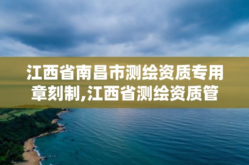 江西省南昌市測繪資質專用章刻制,江西省測繪資質管理系統。