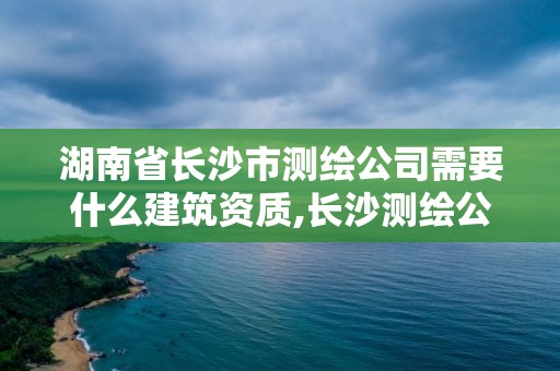 湖南省長沙市測繪公司需要什么建筑資質,長沙測繪公司資質有哪家。