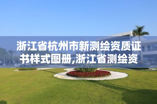 浙江省杭州市新測繪資質證書樣式圖冊,浙江省測繪資質申請需要什么條件。