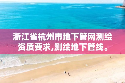 浙江省杭州市地下管網測繪資質要求,測繪地下管線。