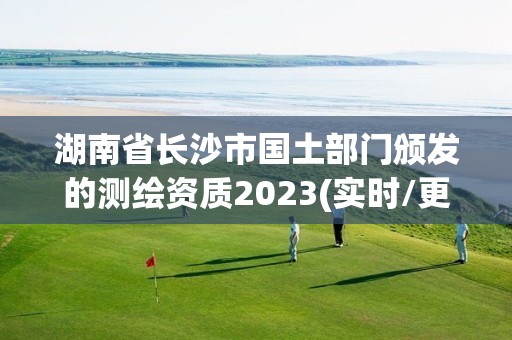 湖南省長沙市國土部門頒發(fā)的測繪資質(zhì)2023(實時/更新中)