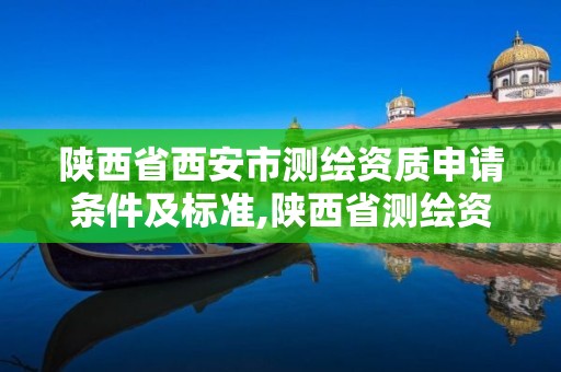 陜西省西安市測繪資質申請條件及標準,陜西省測繪資質申請材料。