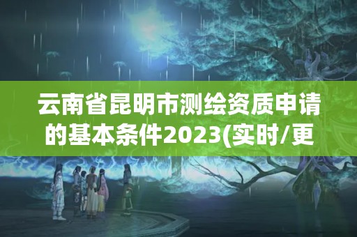 云南省昆明市測繪資質(zhì)申請的基本條件2023(實(shí)時(shí)/更新中)