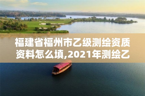 福建省福州市乙級測繪資質資料怎么填,2021年測繪乙級資質申報制度。