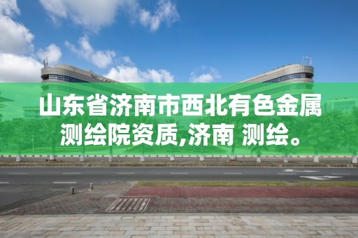 山東省濟南市西北有色金屬測繪院資質,濟南 測繪。