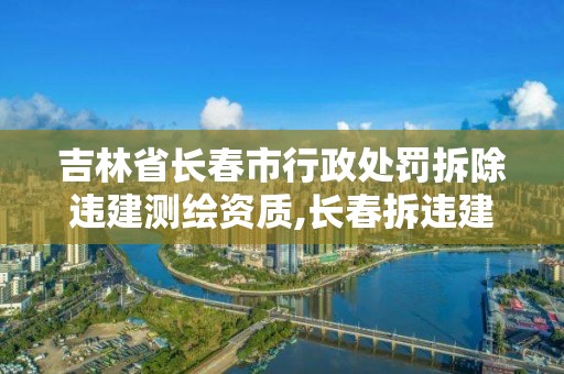 吉林省長春市行政處罰拆除違建測繪資質,長春拆違建最新消息。