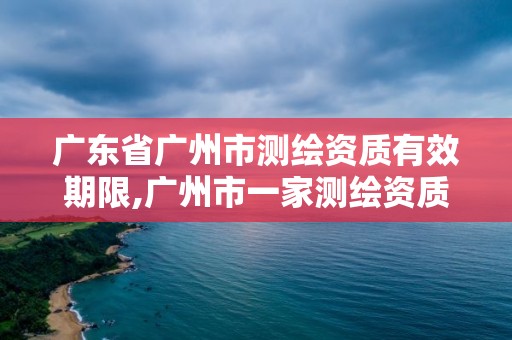 廣東省廣州市測(cè)繪資質(zhì)有效期限,廣州市一家測(cè)繪資質(zhì)單位。