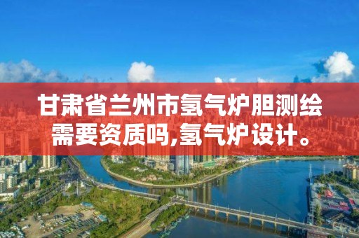 甘肅省蘭州市氫氣爐膽測繪需要資質嗎,氫氣爐設計。