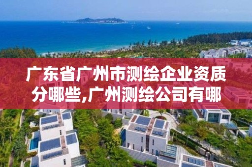 廣東省廣州市測繪企業資質分哪些,廣州測繪公司有哪些。