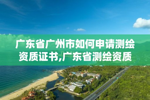 廣東省廣州市如何申請測繪資質證書,廣東省測繪資質管理系統。