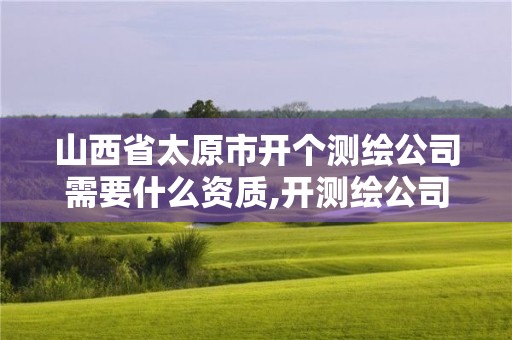 山西省太原市開個測繪公司需要什么資質(zhì),開測繪公司需要什么條件。