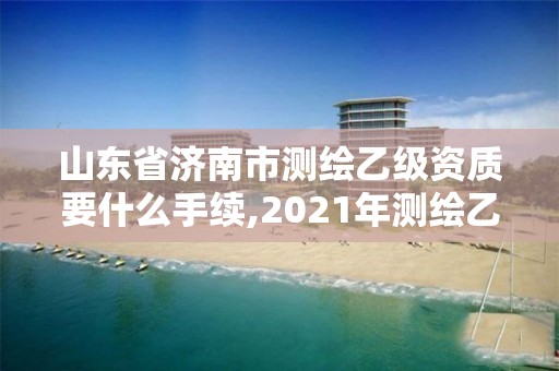 山東省濟南市測繪乙級資質要什么手續,2021年測繪乙級資質申報條件。