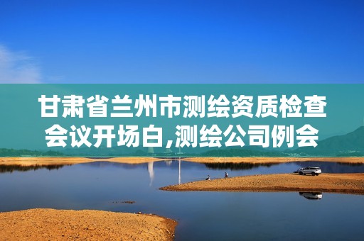 甘肅省蘭州市測繪資質(zhì)檢查會議開場白,測繪公司例會內(nèi)容。