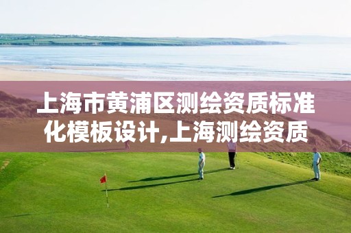 上海市黃浦區(qū)測繪資質(zhì)標(biāo)準(zhǔn)化模板設(shè)計(jì),上海測繪資質(zhì)單位。