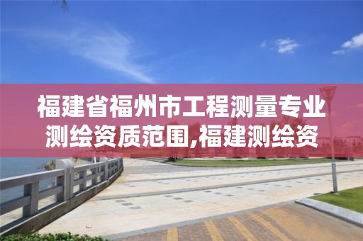 福建省福州市工程測量專業(yè)測繪資質(zhì)范圍,福建測繪資質(zhì)公司。