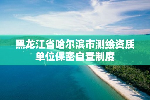 黑龍江省哈爾濱市測(cè)繪資質(zhì)單位保密自查制度