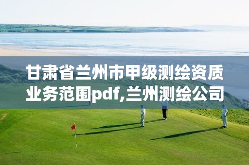 甘肅省蘭州市甲級測繪資質業務范圍pdf,蘭州測繪公司招聘信息。