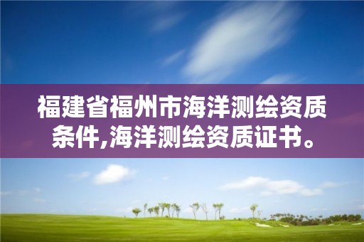 福建省福州市海洋測繪資質條件,海洋測繪資質證書。