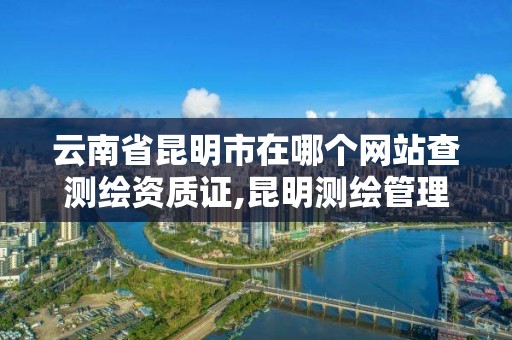 云南省昆明市在哪個網站查測繪資質證,昆明測繪管理中心。