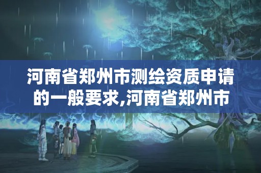 河南省鄭州市測繪資質申請的一般要求,河南省鄭州市測繪學校。