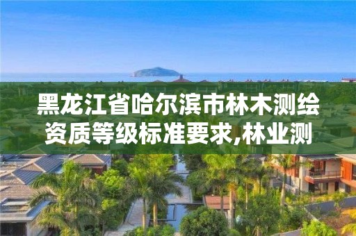 黑龍江省哈爾濱市林木測繪資質等級標準要求,林業測繪收費標準。