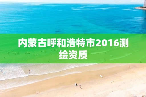 內蒙古呼和浩特市2016測繪資質