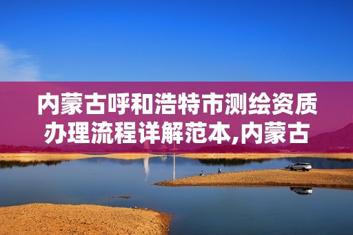 內蒙古呼和浩特市測繪資質辦理流程詳解范本,內蒙古測繪公司。