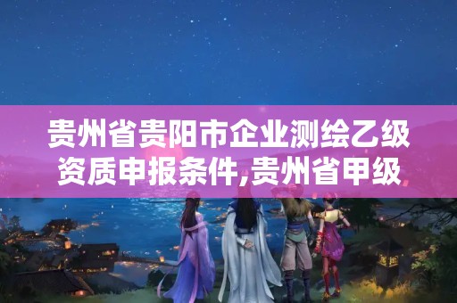 貴州省貴陽市企業(yè)測繪乙級資質(zhì)申報條件,貴州省甲級測繪單位。