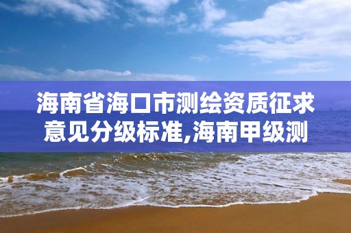 海南省海口市測繪資質(zhì)征求意見分級標(biāo)準(zhǔn),海南甲級測繪資質(zhì)單位。