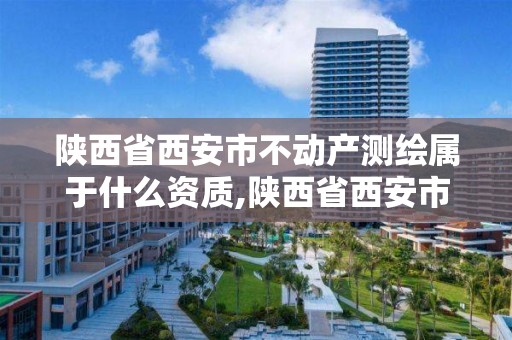 陜西省西安市不動產測繪屬于什么資質,陜西省西安市不動產測繪屬于什么資質單位。