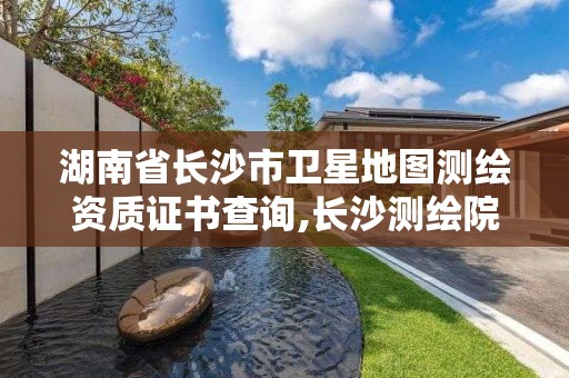 湖南省長沙市衛星地圖測繪資質證書查詢,長沙測繪院地址。