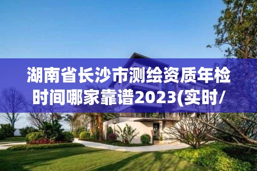 湖南省長沙市測繪資質年檢時間哪家靠譜2023(實時/更新中)