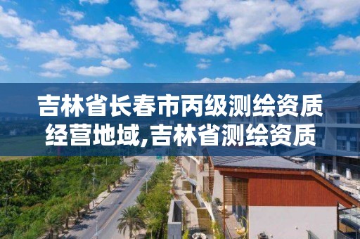 吉林省長春市丙級測繪資質經營地域,吉林省測繪資質管理平臺。