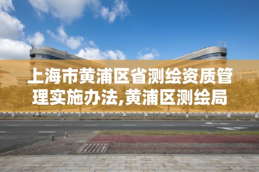 上海市黃浦區省測繪資質管理實施辦法,黃浦區測繪局。