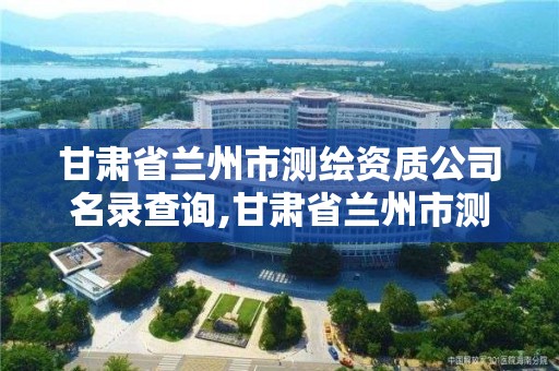 甘肅省蘭州市測繪資質公司名錄查詢,甘肅省蘭州市測繪資質公司名錄查詢官網。