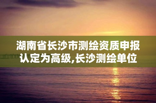 湖南省長沙市測繪資質申報認定為高級,長沙測繪單位。